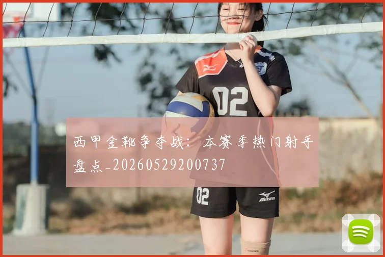 西甲金靴争夺战：本赛季热门射手盘点_20260529200737
