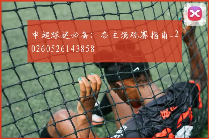 中超球迷必备：各主场观赛指南_20260526143858