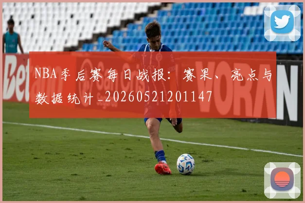 NBA季后赛每日战报:赛果、亮点与数据统计_20260521201147