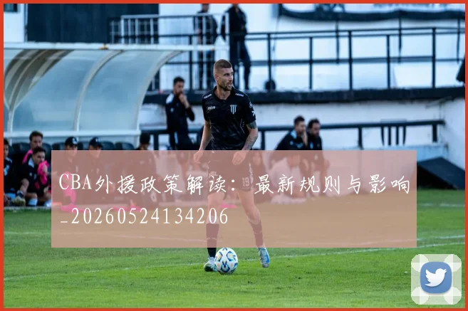 CBA外援政策解读：最新规则与影响_20260524134206
