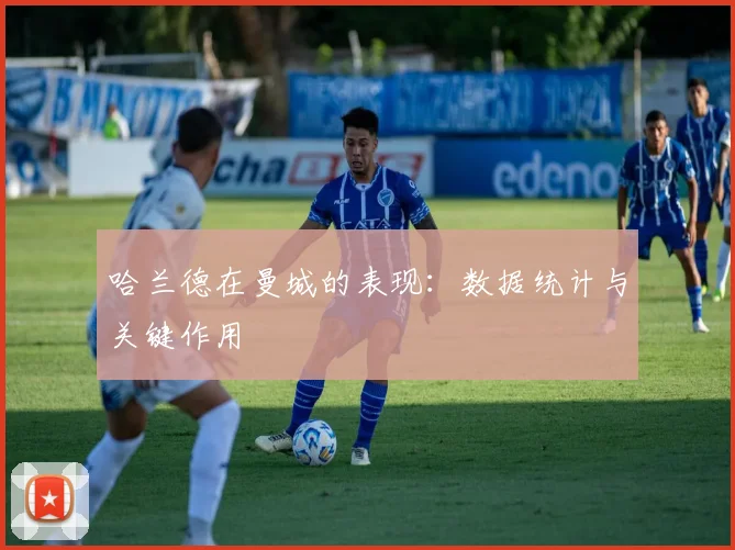 哈兰德在曼城的表现：数据统计与关键作用