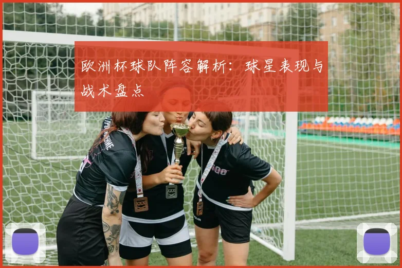 欧洲杯球队阵容解析:球星表现与战术盘点