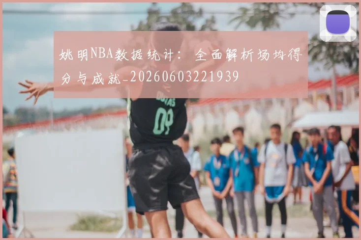 姚明NBA数据统计：全面解析场均得分与成就_20260603221939