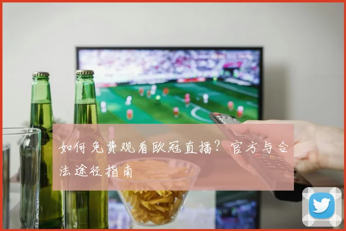 如何免费观看欧冠直播？官方与合法途径指南