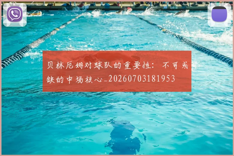 贝林厄姆对球队的重要性：不可或缺的中场核心_20260703181953