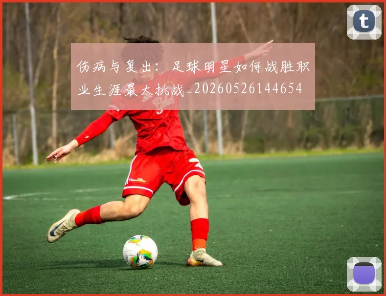 伤病与复出：足球明星如何战胜职业生涯最大挑战_20260526144654