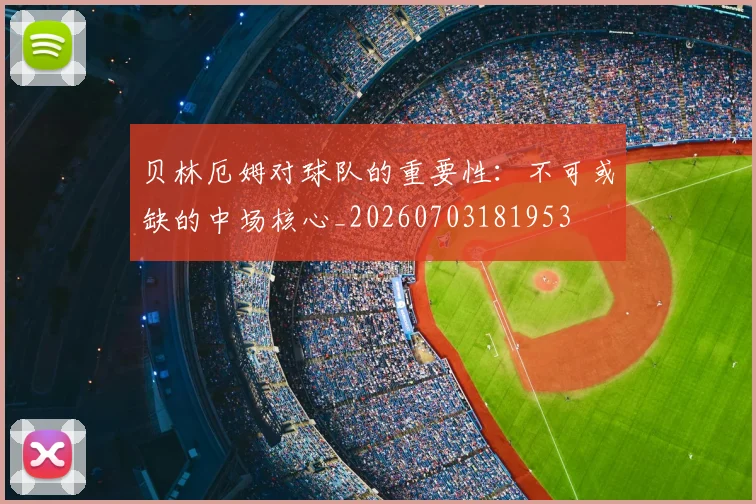 贝林厄姆对球队的重要性:不可或缺的中场核心_20260703181953