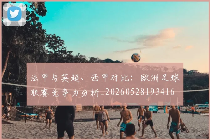 法甲与英超、西甲对比：欧洲足球联赛竞争力分析_20260528193416