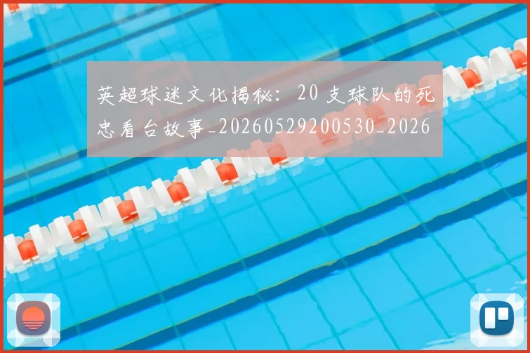 英超球迷文化揭秘：20 支球队的死忠看台故事_20260529200530_20260702174155
