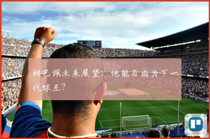 姆巴佩未来展望：他能否成为下一代球王？