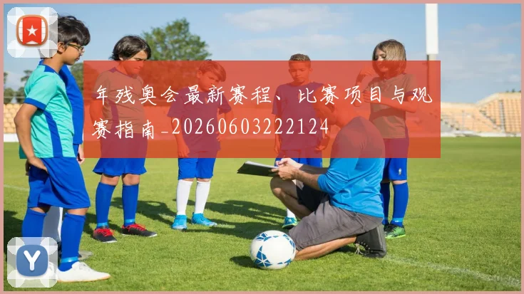 年残奥会最新赛程、比赛项目与观赛指南_20260603222124