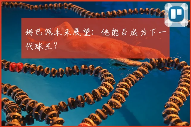 姆巴佩未来展望：他能否成为下一代球王？