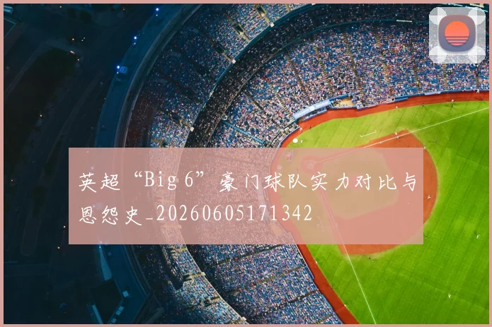 英超“Big 6”豪门球队实力对比与恩怨史_20260605171342