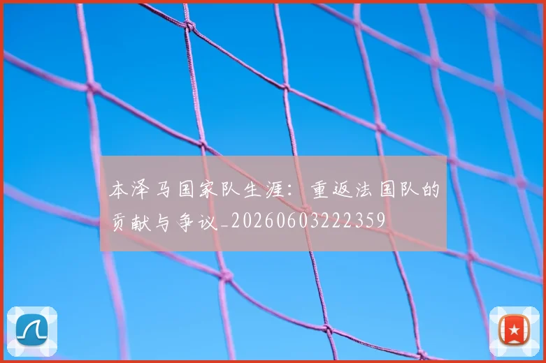 本泽马国家队生涯：重返法国队的贡献与争议_20260603222359