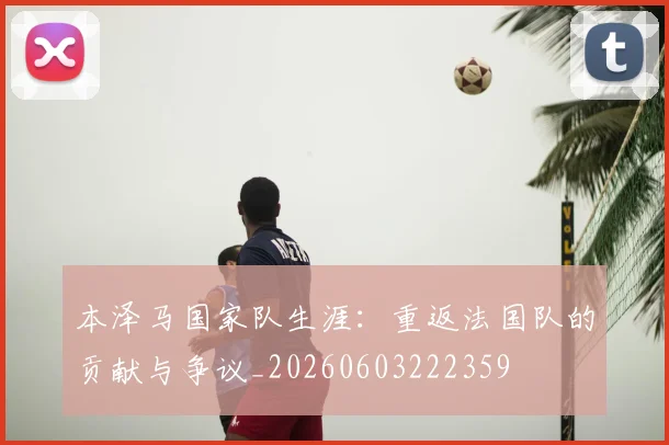 本泽马国家队生涯：重返法国队的贡献与争议_20260603222359