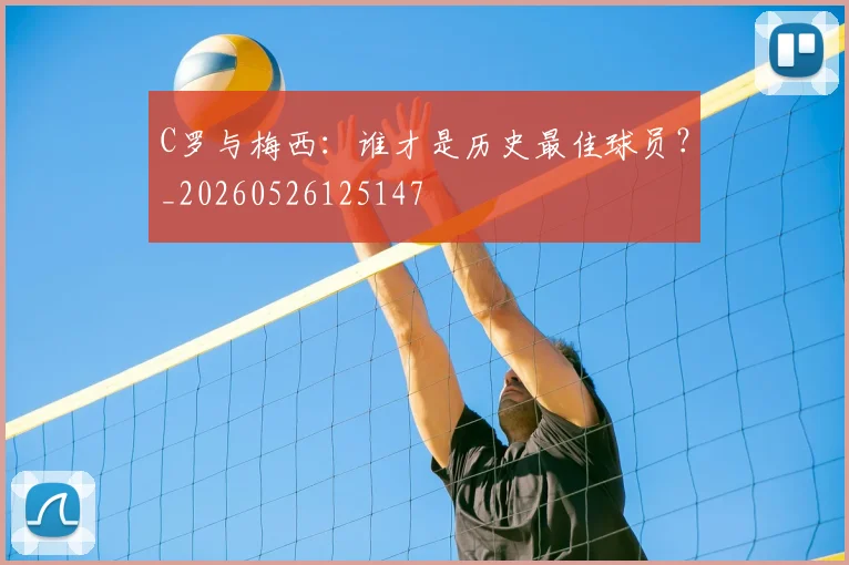 C罗与梅西：谁才是历史最佳球员？_20260526125147