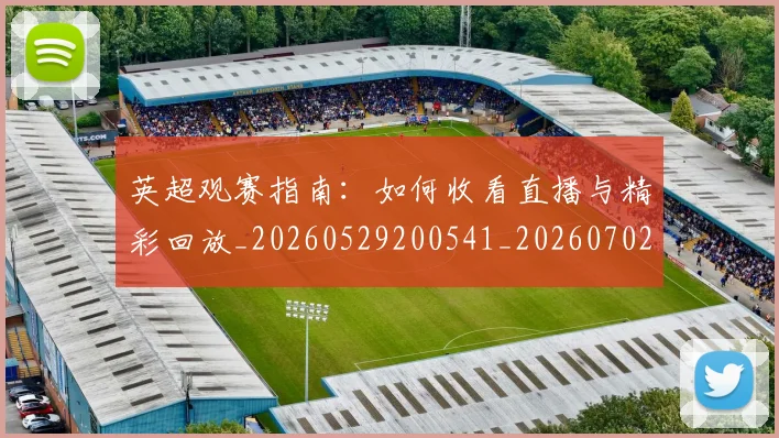 英超观赛指南:如何收看直播与精彩回放_20260529200541_20260702174523