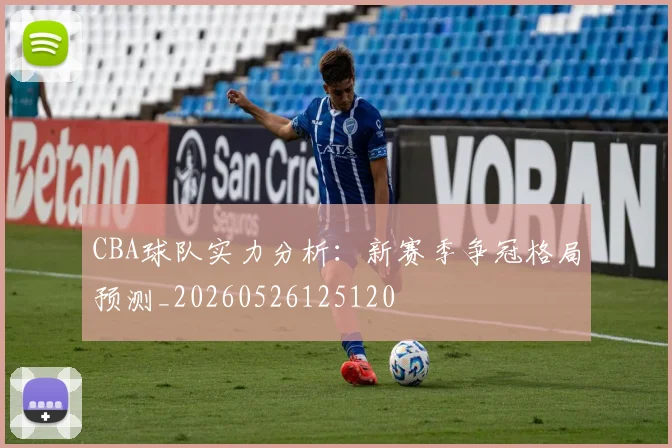 CBA球队实力分析：新赛季争冠格局预测_20260526125120