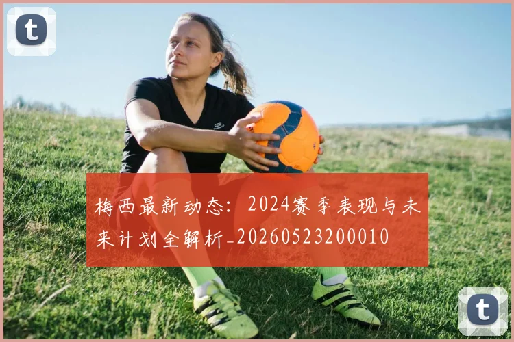 梅西最新动态：2024赛季表现与未来计划全解析_20260523200010