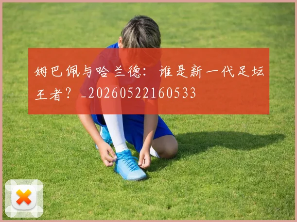 姆巴佩与哈兰德：谁是新一代足坛王者？_20260522160533