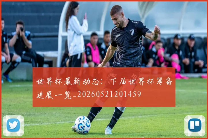 世界杯最新动态：下届世界杯筹备进展一览_20260521201459