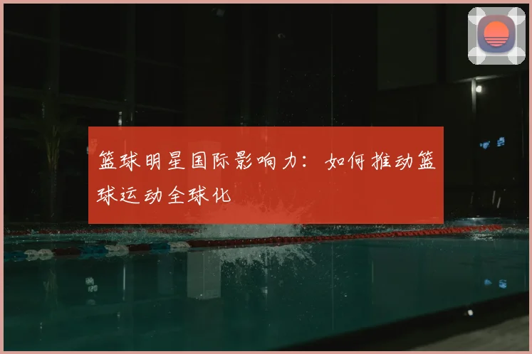 篮球明星国际影响力：如何推动篮球运动全球化