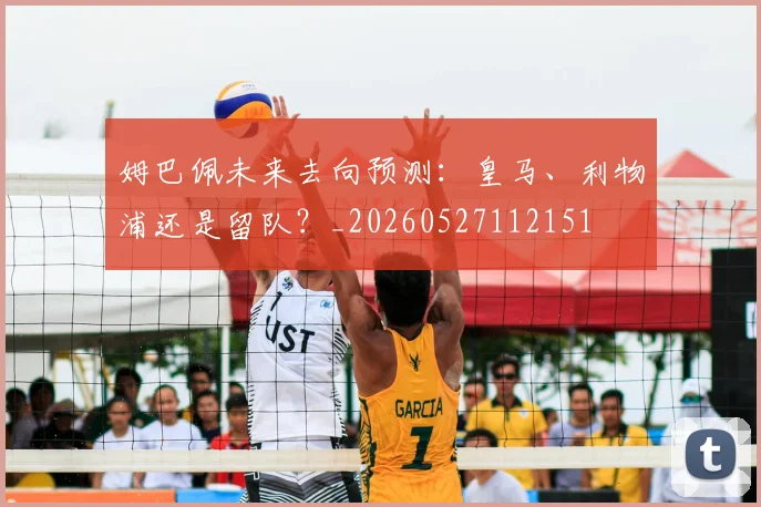 姆巴佩未来去向预测:皇马、利物浦还是留队?_20260527112151