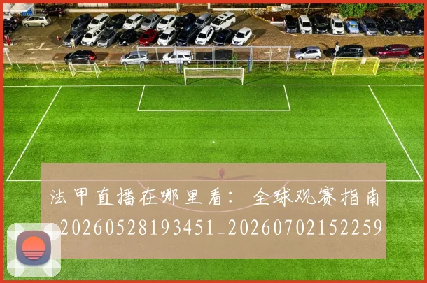 法甲直播在哪里看:全球观赛指南_20260528193451_20260702152259