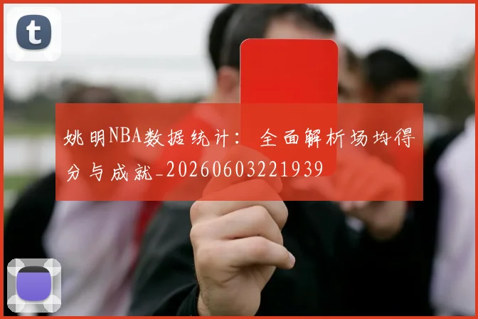 姚明NBA数据统计:全面解析场均得分与成就_20260603221939