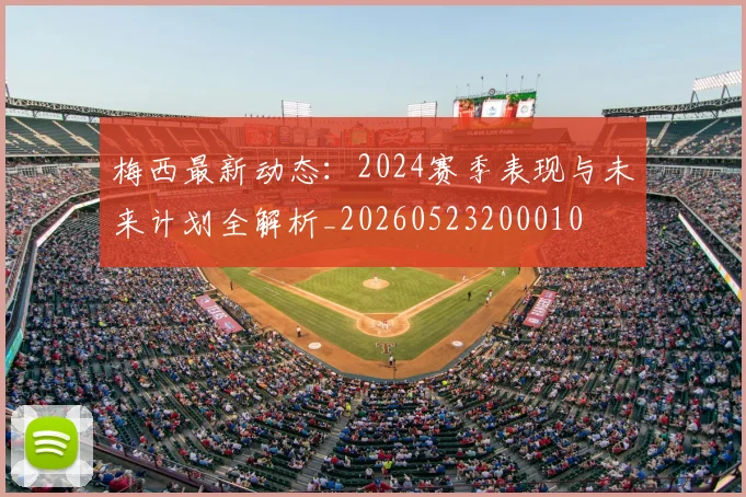 梅西最新动态:2024赛季表现与未来计划全解析_20260523200010