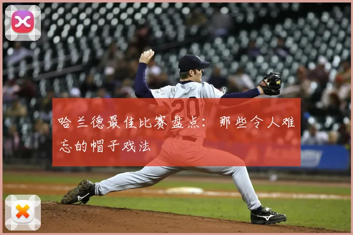 哈兰德最佳比赛盘点：那些令人难忘的帽子戏法