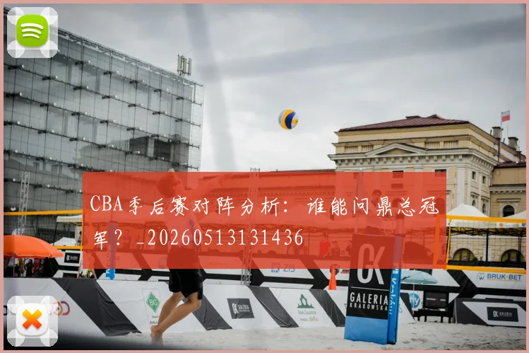 CBA季后赛对阵分析：谁能问鼎总冠军？_20260513131436