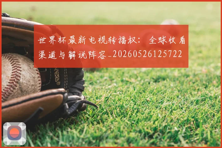 世界杯最新电视转播权：全球收看渠道与解说阵容_20260526125722