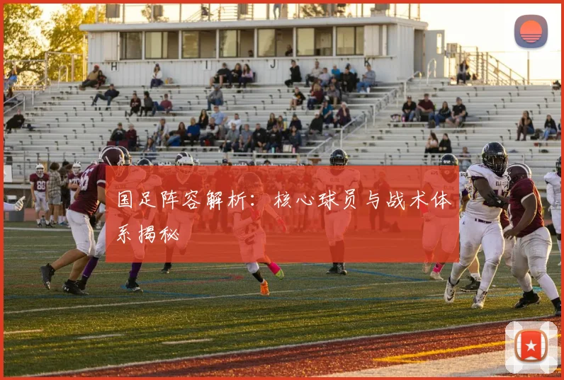 国足阵容解析:核心球员与战术体系揭秘