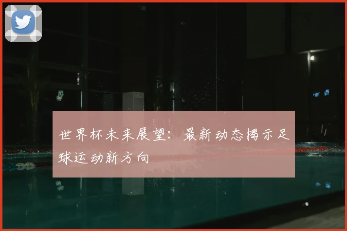 世界杯未来展望：最新动态揭示足球运动新方向