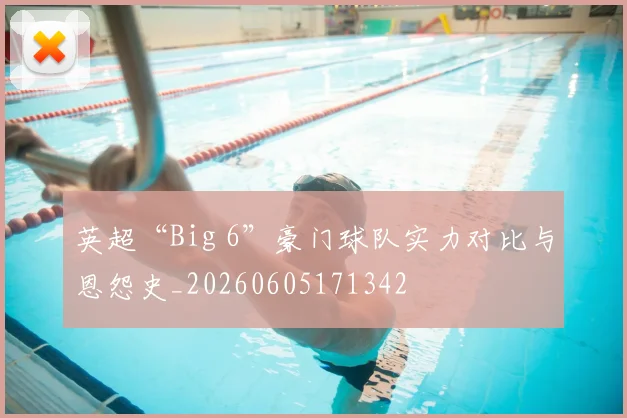 英超“Big 6”豪门球队实力对比与恩怨史_20260605171342