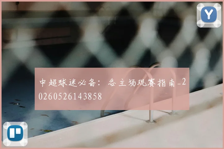 中超球迷必备：各主场观赛指南_20260526143858