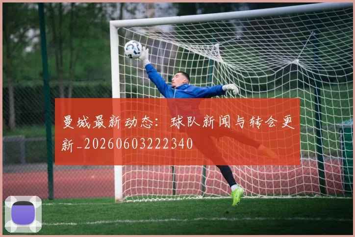 曼城最新动态：球队新闻与转会更新_20260603222340