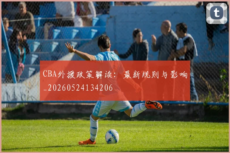 CBA外援政策解读：最新规则与影响_20260524134206