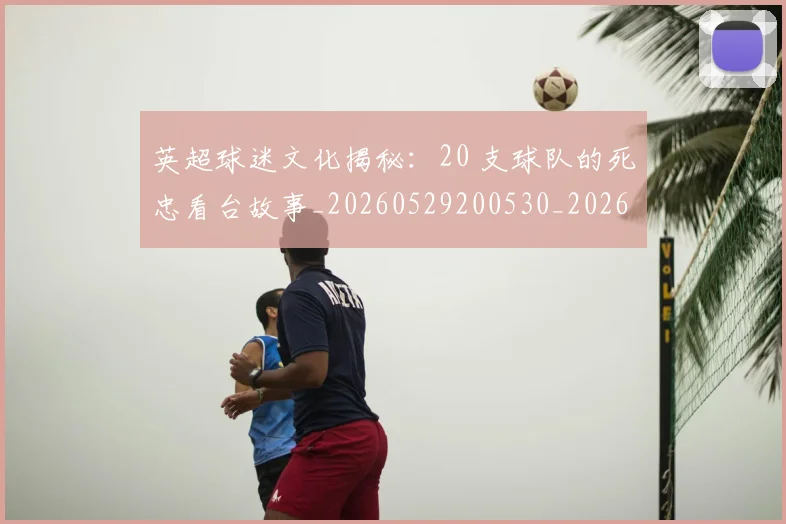 英超球迷文化揭秘：20 支球队的死忠看台故事_20260529200530_20260702174155
