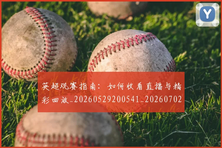 英超观赛指南：如何收看直播与精彩回放_20260529200541_20260702174523