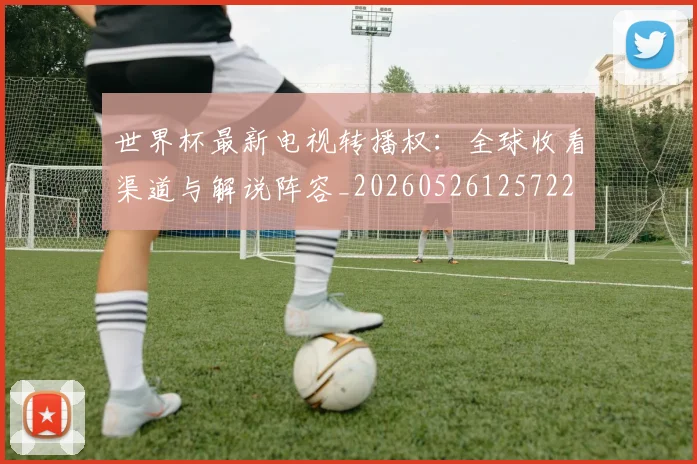 世界杯最新电视转播权：全球收看渠道与解说阵容_20260526125722