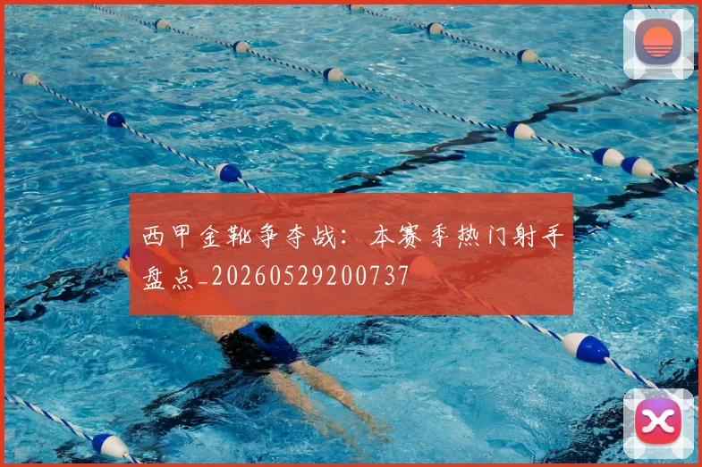 西甲金靴争夺战：本赛季热门射手盘点_20260529200737