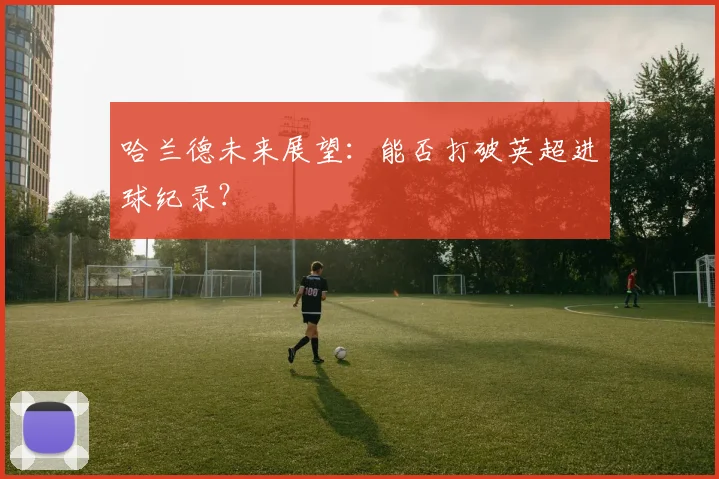 哈兰德未来展望：能否打破英超进球纪录？