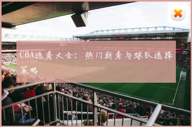 CBA选秀大会：热门新秀与球队选择策略