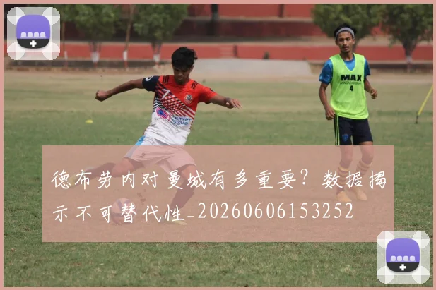 德布劳内对曼城有多重要？数据揭示不可替代性_20260606153252